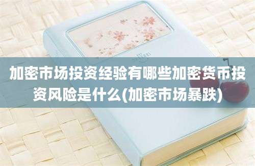 加密市场投资经验有哪些加密货币投资风险是什么(加密市场暴跌)