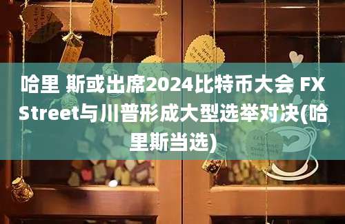 哈里 斯或出席2024比特币大会 FXStreet与川普形成大型选举对决(哈里斯当选)