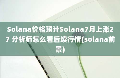 Solana价格预计Solana7月上涨27 分析师怎么看后续行情(solana前景)