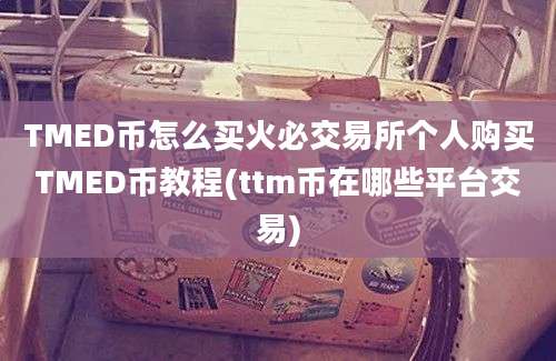 TMED币怎么买火必交易所个人购买TMED币教程(ttm币在哪些平台交易)