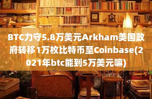 BTC力守5.8万美元Arkham美国政府转移1万枚比特币至Coinbase(2021年btc能到5万美元嘛)