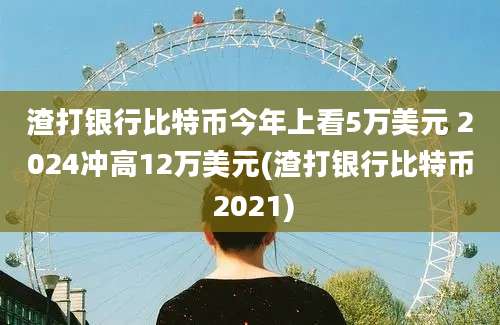 渣打银行比特币今年上看5万美元 2024冲高12万美元(渣打银行比特币 2021)