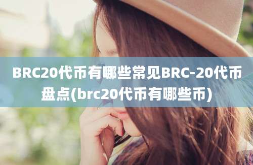 BRC20代币有哪些常见BRC-20代币盘点(brc20代币有哪些币)