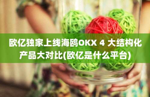 欧亿独家上线海鸥OKX 4 大结构化产品大对比(欧亿是什么平台)