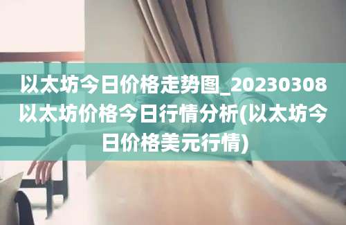 以太坊今日价格走势图_20230308以太坊价格今日行情分析(以太坊今日价格美元行情)