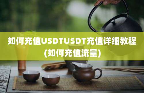 如何充值USDTUSDT充值详细教程(如何充值流量)