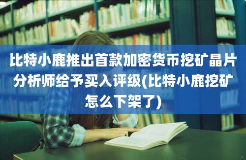 比特小鹿推出首款加密货币挖矿晶片分析师给予买入评级(比特小鹿挖矿怎么下架了)