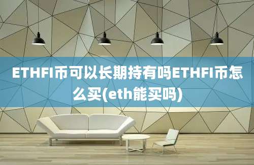 ETHFI币可以长期持有吗ETHFI币怎么买(eth能买吗)