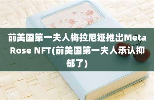 前美国第一夫人梅拉尼娅推出MetaRose NFT(前美国第一夫人承认抑郁了)