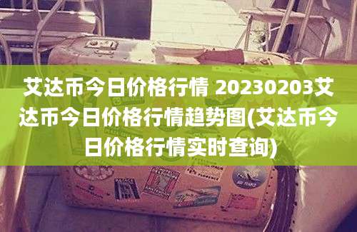 艾达币今日价格行情 20230203艾达币今日价格行情趋势图(艾达币今日价格行情实时查询)