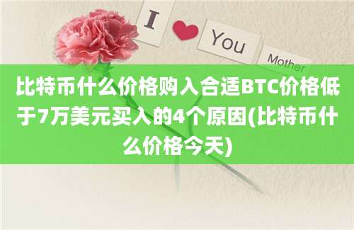 比特币什么价格购入合适BTC价格低于7万美元买入的4个原因(比特币什么价格今天)