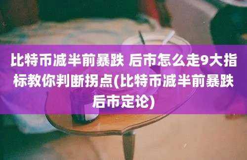 比特币减半前暴跌 后市怎么走9大指标教你判断拐点(比特币减半前暴跌后市定论)