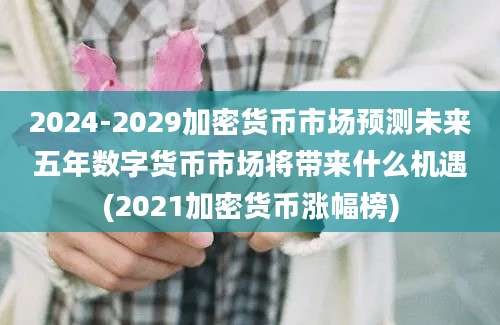 2024-2029加密货币市场预测未来五年数字货币市场将带来什么机遇(2021加密货币涨幅榜)