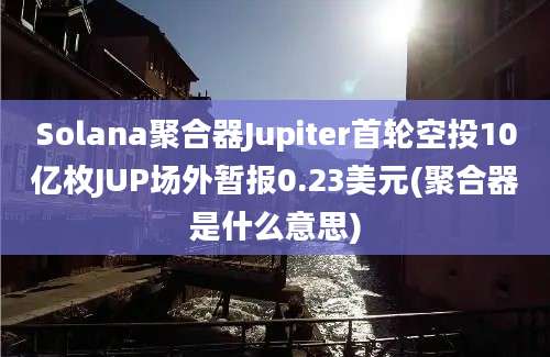 Solana聚合器Jupiter首轮空投10亿枚JUP场外暂报0.23美元(聚合器是什么意思)