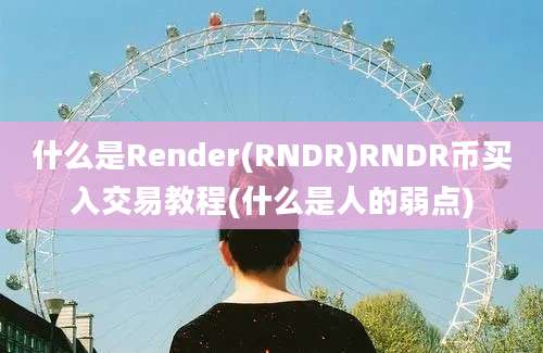 什么是Render(RNDR)RNDR币买入交易教程(什么是人的弱点)