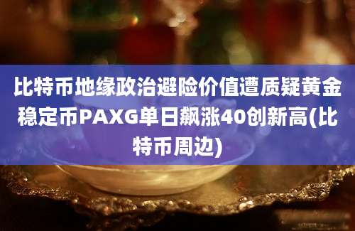 比特币地缘政治避险价值遭质疑黄金稳定币PAXG单日飙涨40创新高(比特币周边)