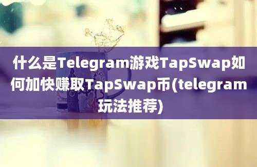 什么是Telegram游戏TapSwap如何加快赚取TapSwap币(telegram 玩法推荐)