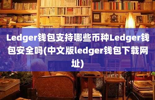 Ledger钱包支持哪些币种Ledger钱包安全吗(中文版ledger钱包下载网址)