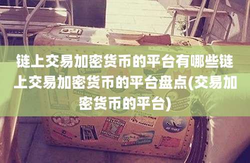 链上交易加密货币的平台有哪些链上交易加密货币的平台盘点(交易加密货币的平台)