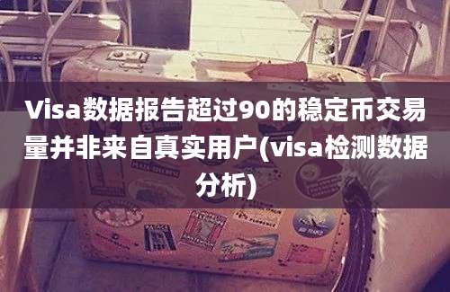 Visa数据报告超过90的稳定币交易量并非来自真实用户(visa检测数据分析)