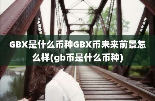 GBX是什么币种GBX币未来前景怎么样(gb币是什么币种)