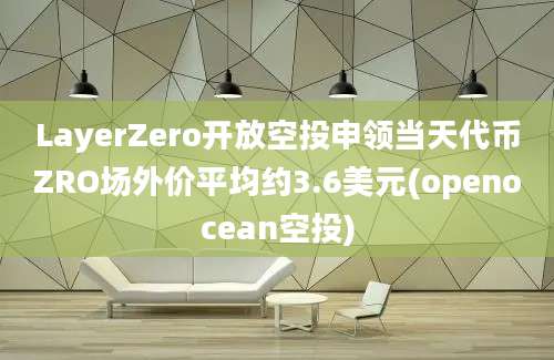 LayerZero开放空投申领当天代币ZRO场外价平均约3.6美元(openocean空投)