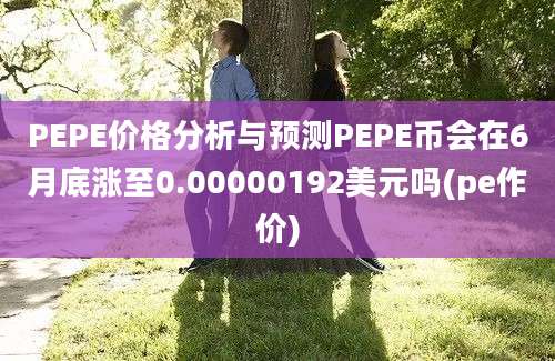 PEPE价格分析与预测PEPE币会在6月底涨至0.00000192美元吗(pe作价)