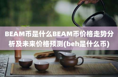 BEAM币是什么BEAM币价格走势分析及未来价格预测(beh是什么币)