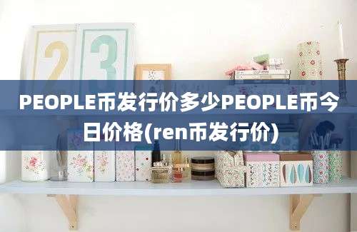 PEOPLE币发行价多少PEOPLE币今日价格(ren币发行价)