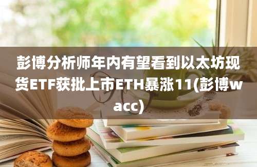 彭博分析师年内有望看到以太坊现货ETF获批上市ETH暴涨11(彭博wacc)