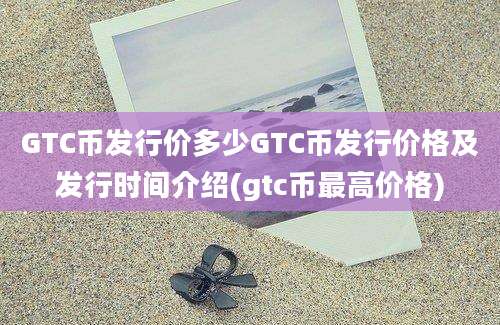 GTC币发行价多少GTC币发行价格及发行时间介绍(gtc币最高价格)