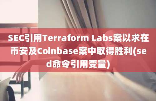 SEC引用Terraform Labs案以求在币安及Coinbase案中取得胜利(sed命令引用变量)