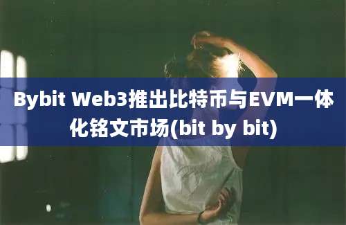 Bybit Web3推出比特币与EVM一体化铭文市场(bit by bit)