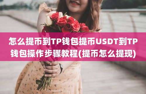 怎么提币到TP钱包提币USDT到TP钱包操作步骤教程(提币怎么提现)