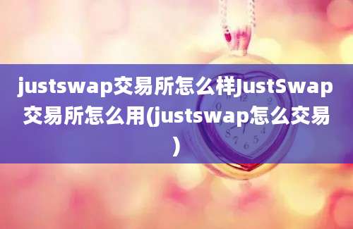 justswap交易所怎么样JustSwap交易所怎么用(justswap怎么交易)