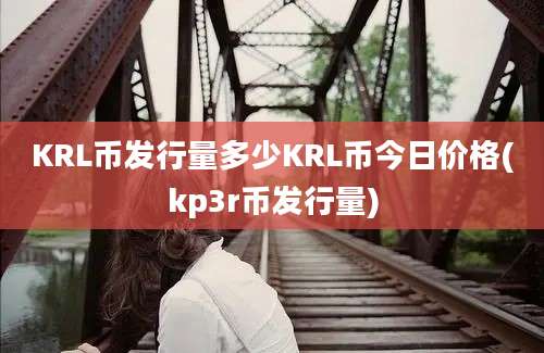 KRL币发行量多少KRL币今日价格(kp3r币发行量)