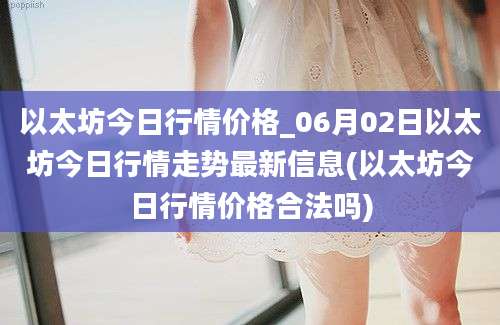 以太坊今日行情价格_06月02日以太坊今日行情走势最新信息(以太坊今日行情价格合法吗)