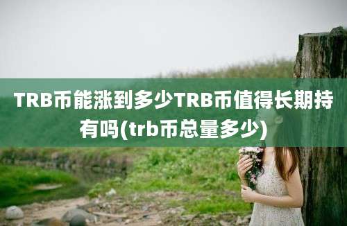 TRB币能涨到多少TRB币值得长期持有吗(trb币总量多少)