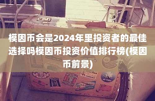 模因币会是2024年里投资者的最佳选择吗模因币投资价值排行榜(模因币前景)