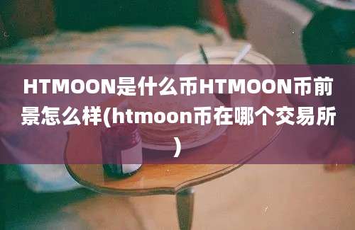 HTMOON是什么币HTMOON币前景怎么样(htmoon币在哪个交易所)