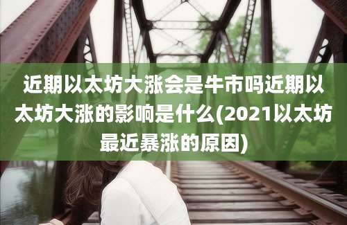 近期以太坊大涨会是牛市吗近期以太坊大涨的影响是什么(2021以太坊最近暴涨的原因)