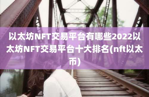 以太坊NFT交易平台有哪些2022以太坊NFT交易平台十大排名(nft以太币)