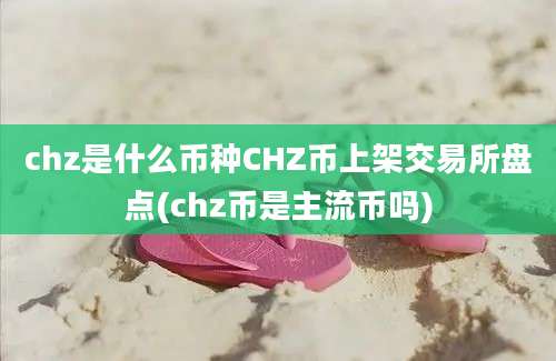 chz是什么币种CHZ币上架交易所盘点(chz币是主流币吗)