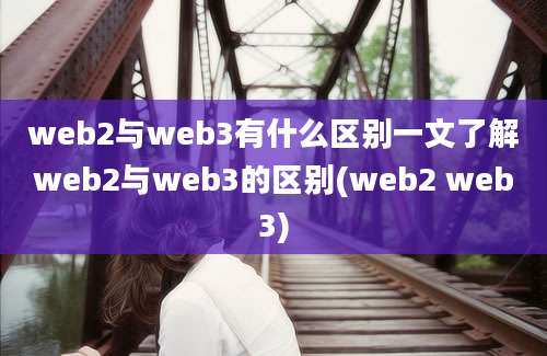 web2与web3有什么区别一文了解web2与web3的区别(web2 web3)