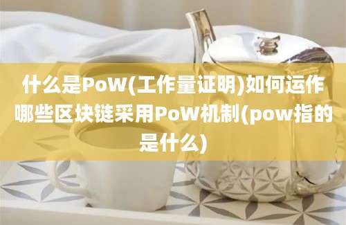 什么是PoW(工作量证明)如何运作哪些区块链采用PoW机制(pow指的是什么)