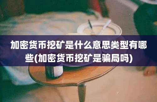 加密货币挖矿是什么意思类型有哪些(加密货币挖矿是骗局吗)