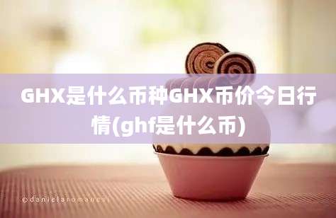 GHX是什么币种GHX币价今日行情(ghf是什么币)