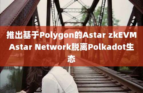 推出基于Polygon的Astar zkEVMAstar Network脱离Polkadot生态