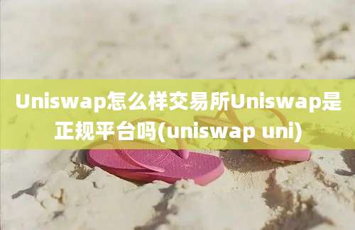 Uniswap怎么样交易所Uniswap是正规平台吗(uniswap uni)