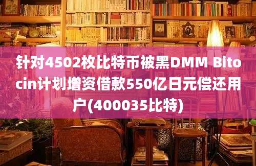 针对4502枚比特币被黑DMM Bitocin计划增资借款550亿日元偿还用户(400035比特)